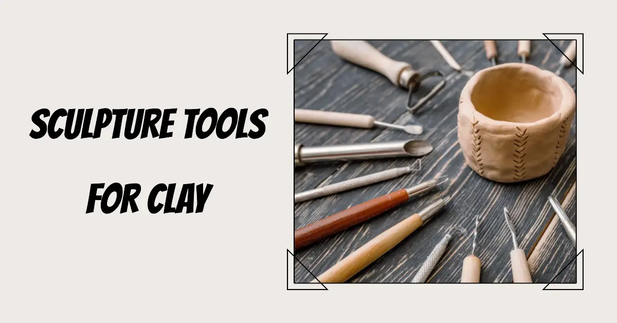 7 Sculpture Tools For Clay A Comprehensive Guide To Tools